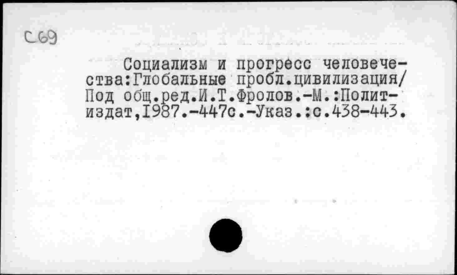 ﻿
Социализм и прогресс человечества: Глобальные пробл.цивилизация/ Под общ.ред.И.Т.Фролов.-М.Политиздат ,1987.-447с.-Указ.:с.438-443.